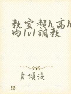 教室超h高h污肉1v1调教