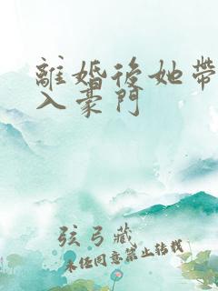 离婚后她带崽嫁入豪门