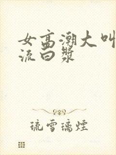 女高潮大叫喷水流白浆