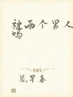 被两个男人操爽吗