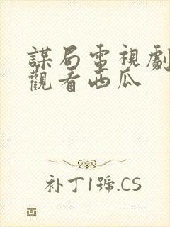 谋局电视剧免费观看西瓜