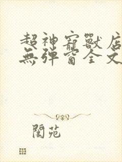 超神宠兽店古羲无弹窗全文免费阅读