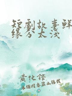 短剧故事鲜艳而缘分太浅