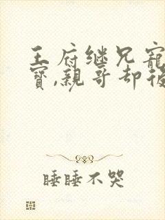 王府继兄宠我如宝,亲哥却后悔