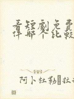 看短剧免费的软件哪个比较好