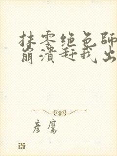 抹零绝色师尊要崩溃赶我出海祸害师姐大结局