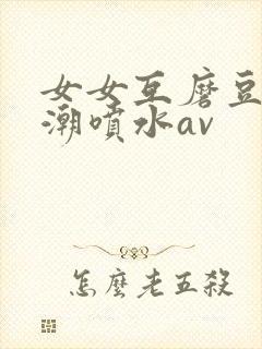 女女互磨豆腐高潮喷水av