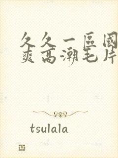 久久一区国产好爽高潮毛片