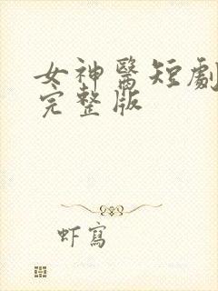 女神医短剧全集完整版