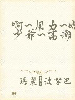 啊~用力~嗯~少爷~高潮