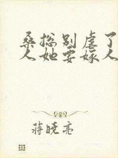 桑总别虐了,夫人她要嫁人了短剧免费观看