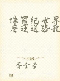 侏罗纪世界2怎么运送恐龙