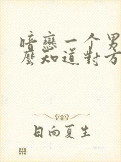 暗恋一个男生怎么知道对方喜不喜欢你