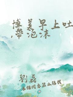 博美早上吐黄水,带泡沫