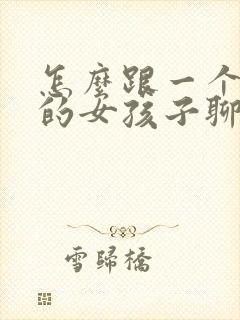 怎么跟一个喜欢的女孩子聊天