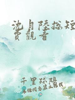 沈月陆总短剧免费观看