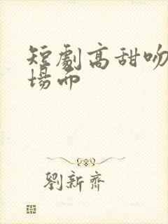 短剧高甜吻戏名场面