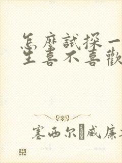 怎么试探一个女生喜不喜欢你?