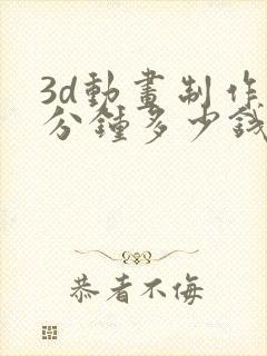 3d动画制作1分钟多少钱