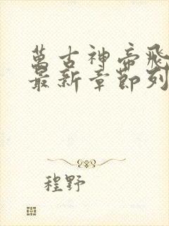 万古神帝飞天鱼最新章节列表