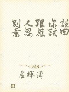 别人跟你说不好意思应该回答什么