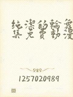 纯洁的轮舞曲全集免费动漫在线观看免费版