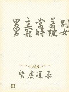 男主当着别人的男宠时被女主发现