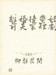 离婚后带娃虐翻前夫家短剧免费观看