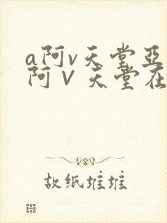 a阿v天堂亚洲阿∨天堂在线