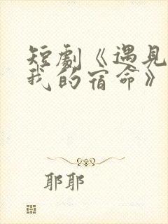 短剧《遇见你是我的宿命》免费观看