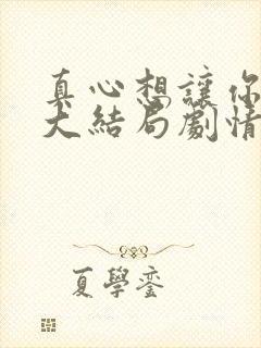 真心想让你幸福大结局剧情