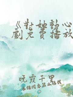 《对她动心》短剧免费播放