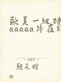 欧美一级特黄aaaaaa片在线看