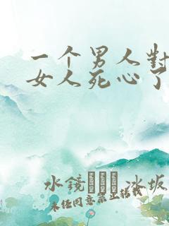 一个男人对一个女人死心了还能挽回吗