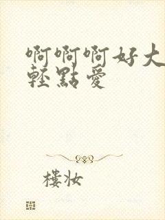 啊啊啊好大好粗轻点爱