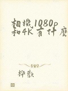 相机1080p和4k有什么区别