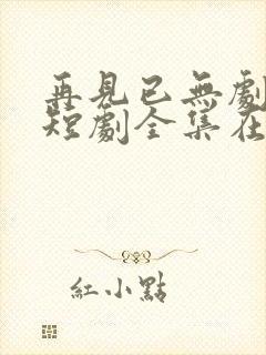 再见已无剧中人短剧全集在线观看