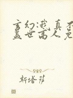 玄幻:我真不是盖世高人免费阅读全文