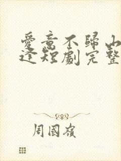 爱意不归山水不逢短剧完整版免费观看