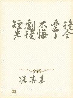 短剧不爱后白月光后悔了全集