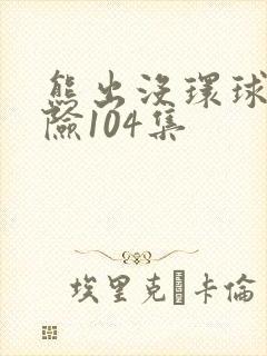 熊出没环球大冒险104集