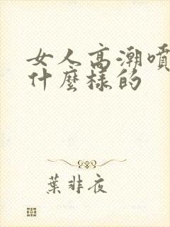 女人高潮喷水是什么样的