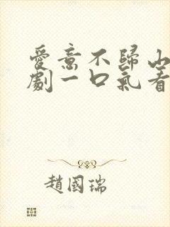 爱意不归山水短剧一口气看完