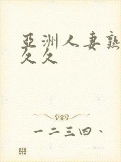 亚洲人妻熟妇久久久