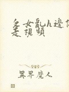 攵女乱h边做边走视频