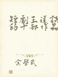 短剧王道铁最火的十部作品