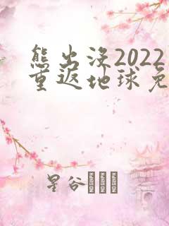 熊出没2022重返地球免费观看完整版