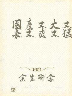 国产又大又黄又长又爽又猛av