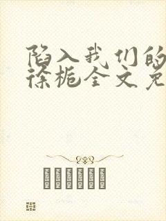 陷入我们的热恋徐栀全文免费阅读全文