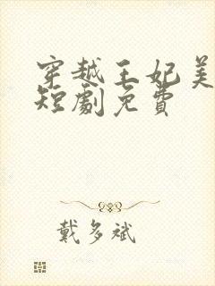 穿越王妃美又飒短剧免费